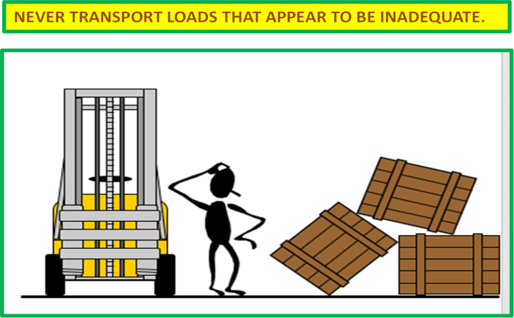 Forklift Safety : NEVER TRANSPORT LOADS THAT APPEAR TO BE INADEQUATE.